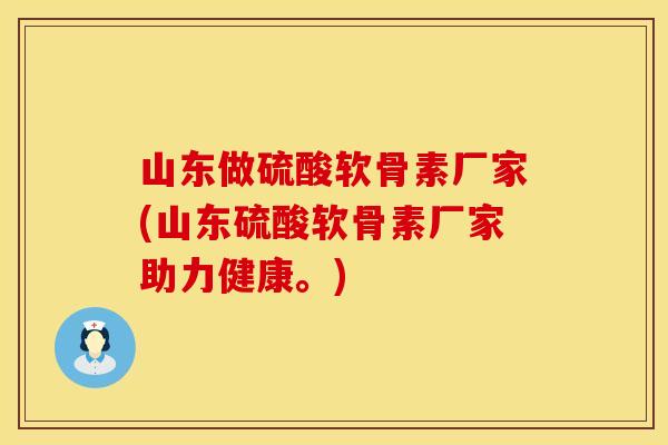 山东做硫酸软骨素厂家(山东硫酸软骨素厂家助力健康。)