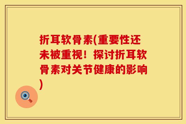 折耳软骨素(重要性还未被重视！探讨折耳软骨素对关节健康的影响)