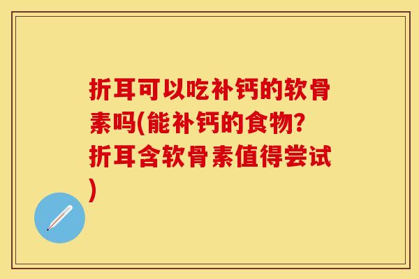 折耳可以吃补钙的软骨素吗(能补钙的食物？折耳含软骨素值得尝试)