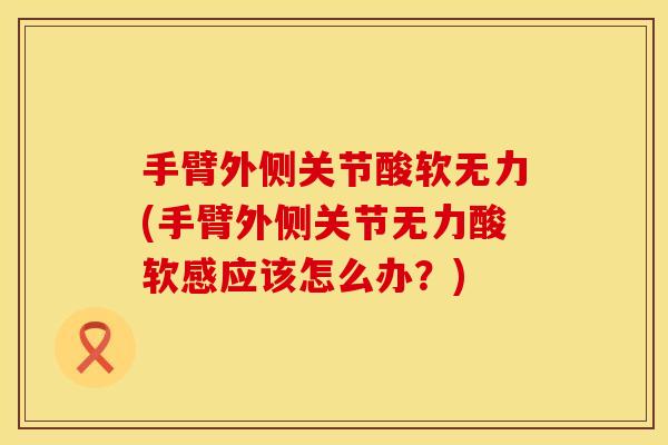 手臂外侧关节酸软无力(手臂外侧关节无力酸软感应该怎么办？)