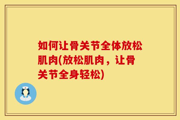 如何让骨关节全体放松肌肉(放松肌肉，让骨关节全身轻松)