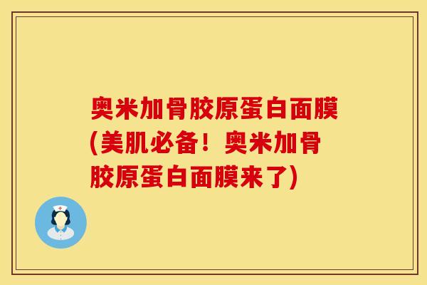 奥米加骨胶原蛋白面膜(美肌必备！奥米加骨胶原蛋白面膜来了)