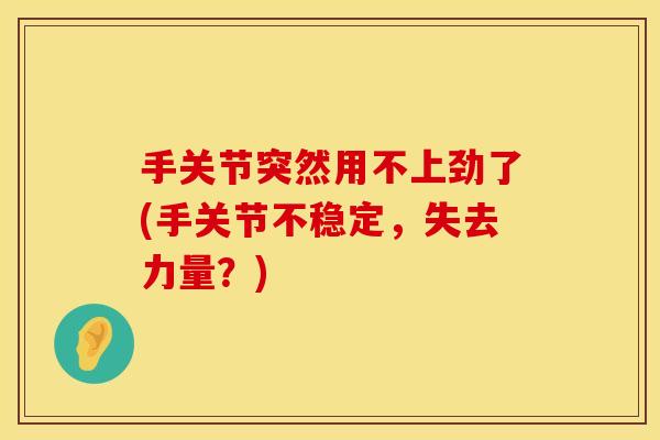 手关节突然用不上劲了(手关节不稳定，失去力量？)