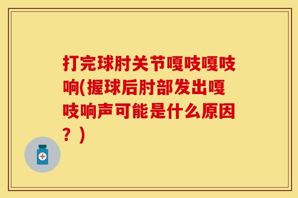 打完球肘关节嘎吱嘎吱响(握球后肘部发出嘎吱响声可能是什么原因？)