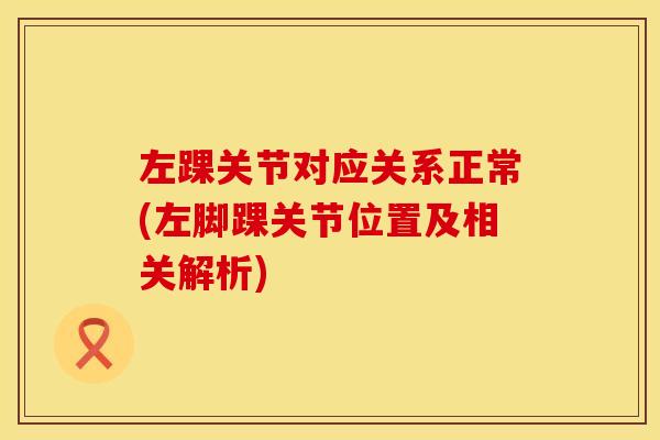 左踝关节对应关系正常(左脚踝关节位置及相关解析) 左踝关节对应关系正常(左脚踝关节位置及相关解析)
