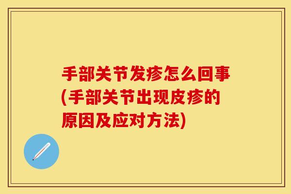 手部关节发疹怎么回事(手部关节出现皮疹的原因及应对方法)