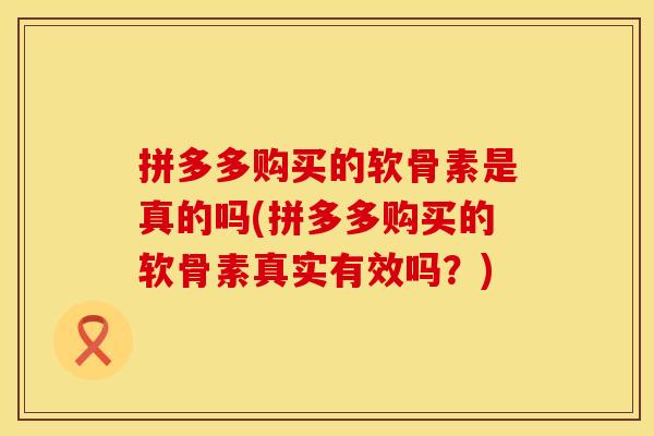 拼多多购买的软骨素是真的吗(拼多多购买的软骨素真实有效吗？)