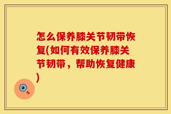 怎么保养膝关节韧带恢复(如何有效保养膝关节韧带，帮助恢复健康)