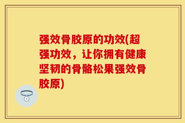 强效骨胶原的功效(超强功效，让你拥有健康坚韧的骨骼松果强效骨胶原)