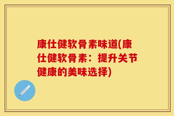 康仕健软骨素味道(康仕健软骨素:提升关节健康的美味选择) 康仕健软骨素味道(康仕健软骨素:提升关节健康的美味选择)