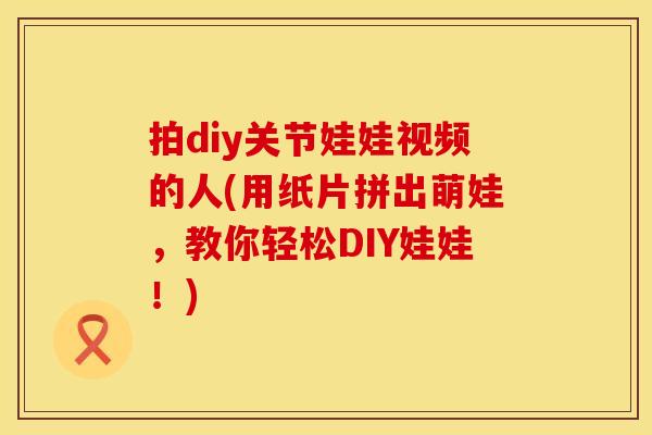 拍diy关节娃娃视频的人(用纸片拼出萌娃，教你轻松DIY娃娃！)