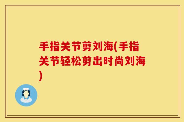 手指关节剪刘海(手指关节轻松剪出时尚刘海)