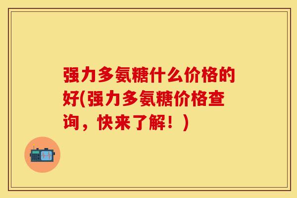 强力多氨糖什么价格的好(强力多氨糖价格查询，快来了解！)