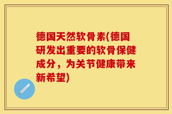 德国天然软骨素(德国研发出重要的软骨保健成分，为关节健康带来新希望)