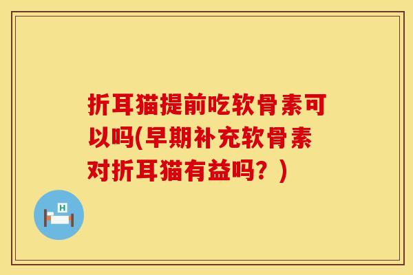 折耳猫提前吃软骨素可以吗(早期补充软骨素对折耳猫有益吗？)