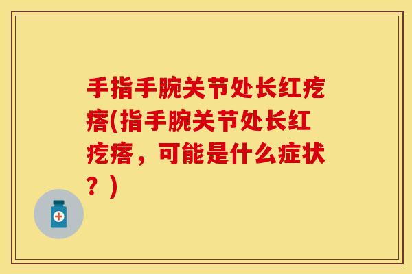 手指手腕关节处长红疙瘩(指手腕关节处长红疙瘩，可能是什么症状？)