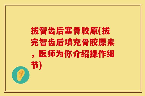 拔智齿后塞骨胶原(拔完智齿后填充骨胶原素，医师为你介绍操作细节)