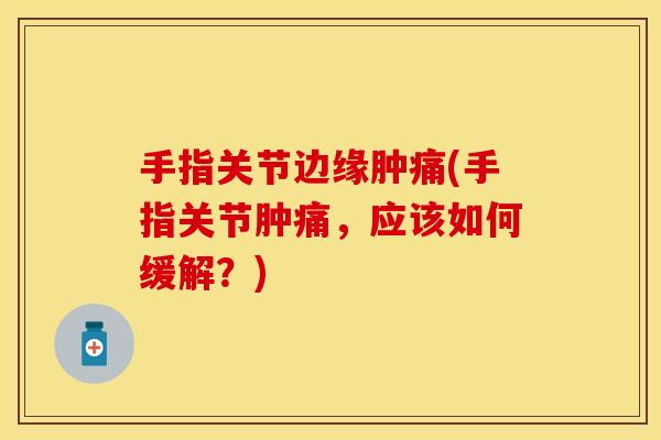 手指关节边缘肿痛(手指关节肿痛，应该如何缓解？)