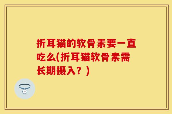 折耳猫的软骨素要一直吃么(折耳猫软骨素需长期摄入？)