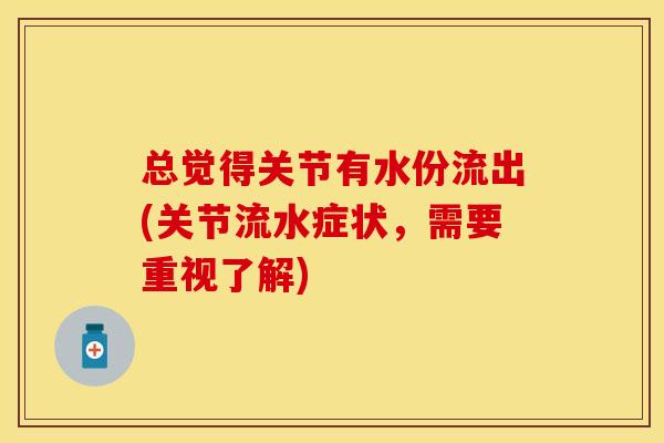 总觉得关节有水份流出(关节流水症状，需要重视了解)