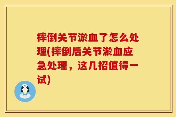 摔倒关节淤血了怎么处理(摔倒后关节淤血应急处理，这几招值得一试)