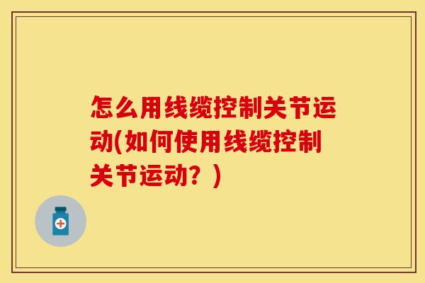 怎么用线缆控制关节运动(如何使用线缆控制关节运动？)