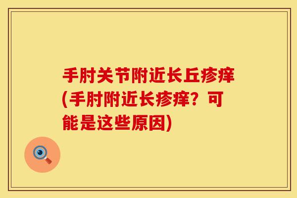 手肘关节附近长丘疹痒(手肘附近长疹痒？可能是这些原因)