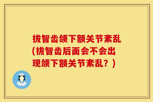 拔智齿颌下额关节紊乱(拔智齿后面会不会出现颌下额关节紊乱？)