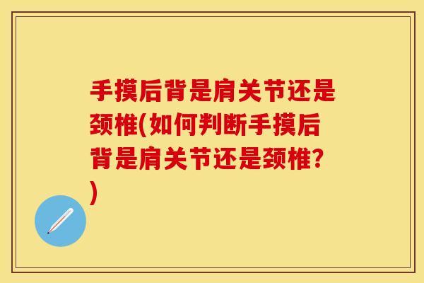 手摸后背是肩关节还是颈椎(如何判断手摸后背是肩关节还是颈椎？)