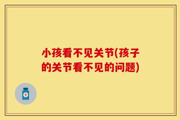 小孩看不见关节(孩子的关节看不见的问题) 小孩看不见关节(孩子的关节看不见的问题)