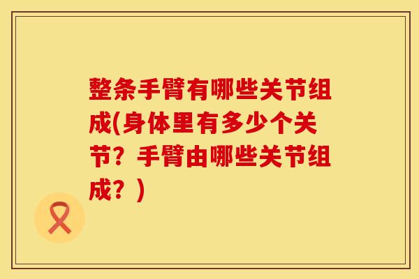 整条手臂有哪些关节组成(身体里有多少个关节？手臂由哪些关节组成？)