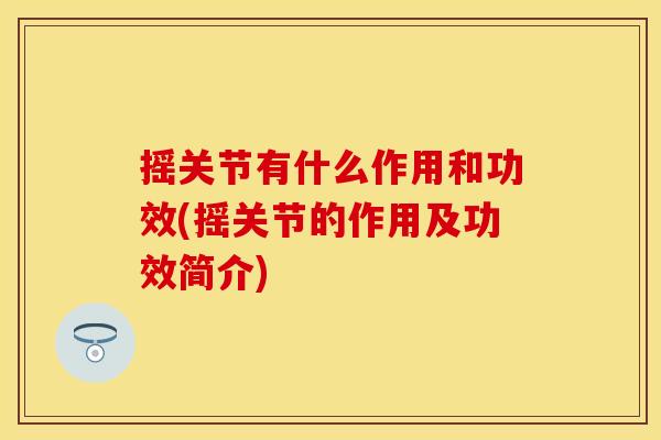 摇关节有什么作用和功效(摇关节的作用及功效简介)