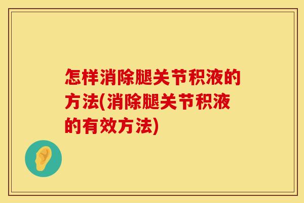 怎样消除腿关节积液的方法(消除腿关节积液的有效方法)