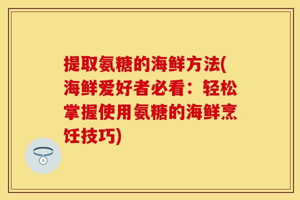 提取氨糖的海鲜方法(海鲜爱好者必看：轻松掌握使用氨糖的海鲜烹饪技巧)