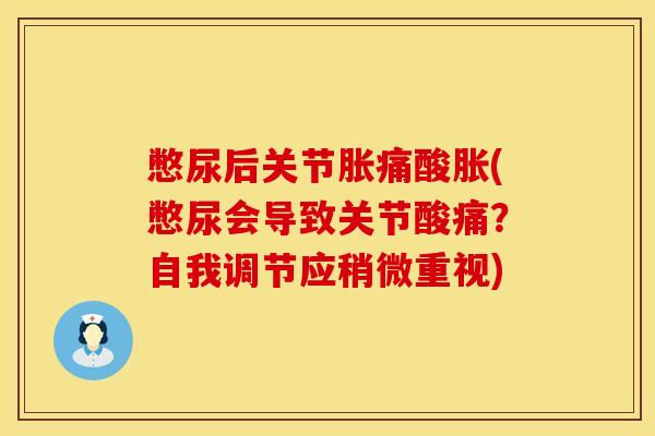 憋尿后关节胀痛酸胀(憋尿会导致关节酸痛？自我调节应稍微重视)