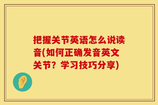 把握关节英语怎么说读音(如何正确发音英文关节？学习技巧分享)