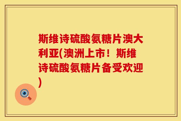 斯维诗硫酸氨糖片澳大利亚(澳洲上市！斯维诗硫酸氨糖片备受欢迎)