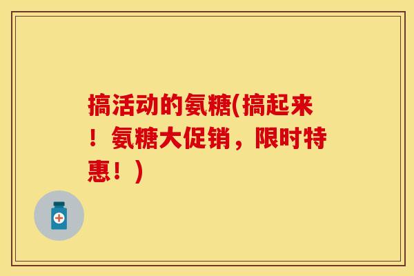 搞活动的氨糖(搞起来！氨糖大促销，限时特惠！)