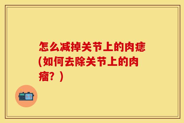 怎么减掉关节上的肉痣(如何去除关节上的肉瘤？)