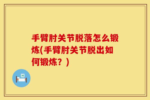 手臂肘关节脱落怎么锻炼(手臂肘关节脱出如何锻炼？)