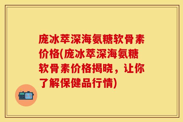 庞冰萃深海氨糖软骨素价格(庞冰萃深海氨糖软骨素价格揭晓，让你了解保健品行情)