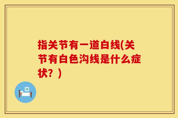 指关节有一道白线(关节有白色沟线是什么症状？)