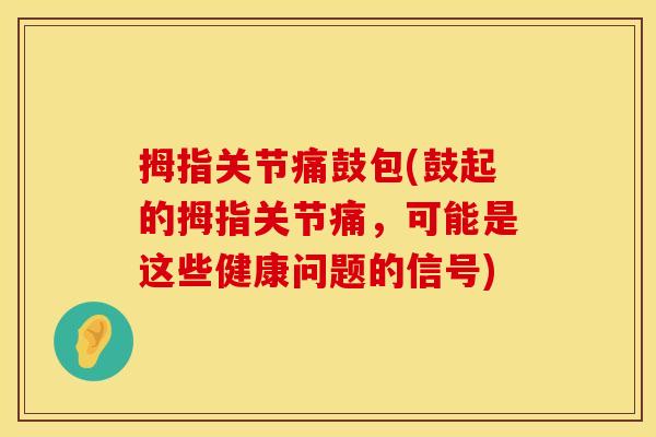 拇指关节痛鼓包(鼓起的拇指关节痛，可能是这些健康问题的信号)