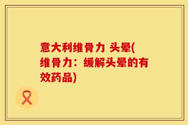意大利维骨力 头晕(维骨力：缓解头晕的有效药品)