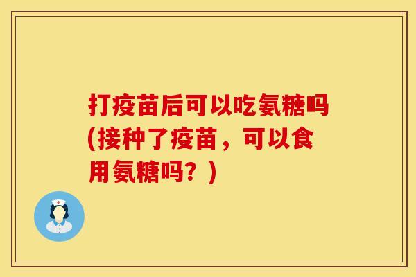 打疫苗后可以吃氨糖吗(接种了疫苗，可以食用氨糖吗？)