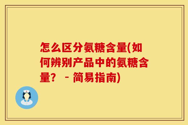 怎么区分氨糖含量(如何辨别产品中的氨糖含量？ - 简易指南)