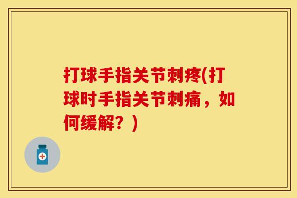 打球手指关节刺疼(打球时手指关节刺痛，如何缓解？)