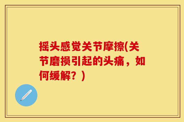 摇头感觉关节摩擦(关节磨损引起的头痛，如何缓解？)