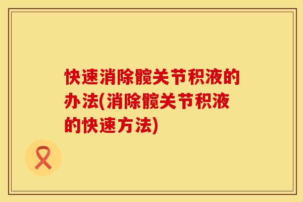 快速消除髋关节积液的办法(消除髋关节积液的快速方法)