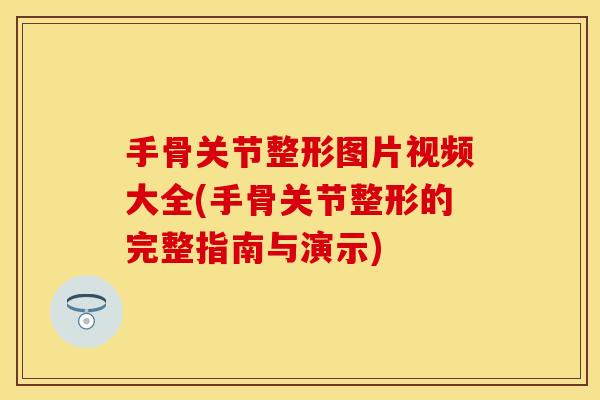 手骨关节整形图片视频大全(手骨关节整形的完整指南与演示)
